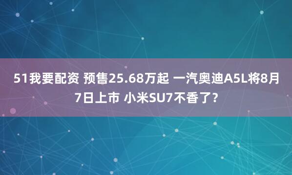 51我要配资 预售25.68万起 一汽奥迪A5L将8月7日上市 小米SU7不香了？