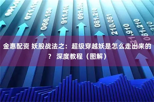 金惠配资 妖股战法之：超级穿越妖是怎么走出来的？ 深度教程（图解）