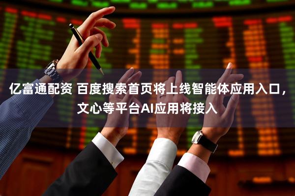 亿富通配资 百度搜索首页将上线智能体应用入口，文心等平台AI应用将接入