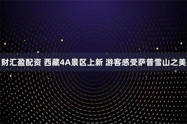 财汇盈配资 西藏4A景区上新 游客感受萨普雪山之美