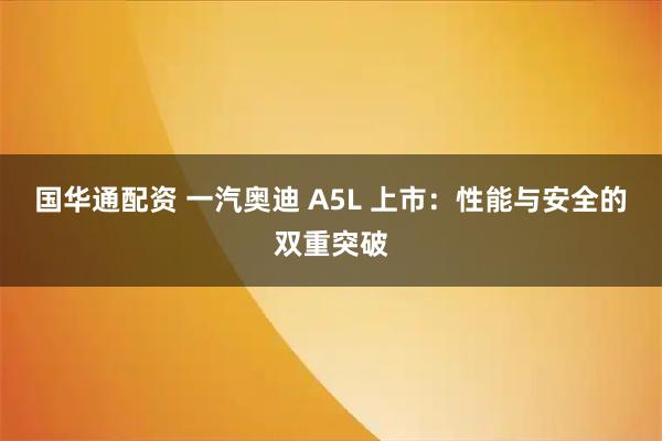 国华通配资 一汽奥迪 A5L 上市：性能与安全的双重突破