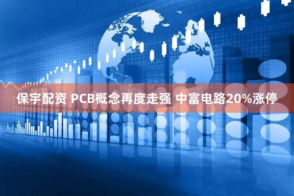 保宇配资 PCB概念再度走强 中富电路20%涨停