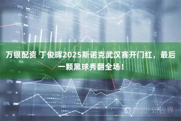 万银配资 丁俊晖2025斯诺克武汉赛开门红，最后一颗黑球秀翻全场！