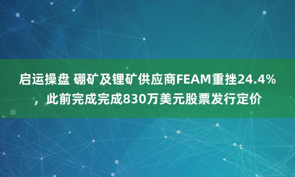 启运操盘 硼矿及锂矿供应商FEAM重挫24.4%，此前完成完成830万美元股票发行定价