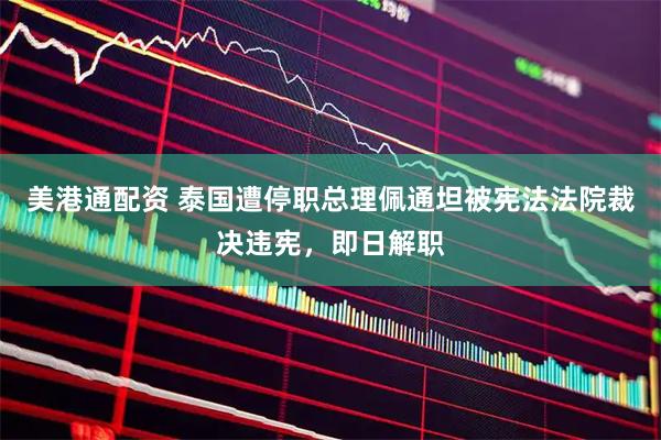 美港通配资 泰国遭停职总理佩通坦被宪法法院裁决违宪，即日解职