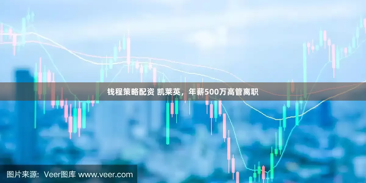 钱程策略配资 凯莱英，年薪500万高管离职
