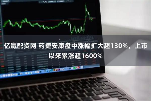 亿赢配资网 药捷安康盘中涨幅扩大超130%，上市以来累涨超1600%