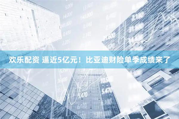 欢乐配资 逼近5亿元!比亚迪财险单季成绩来了