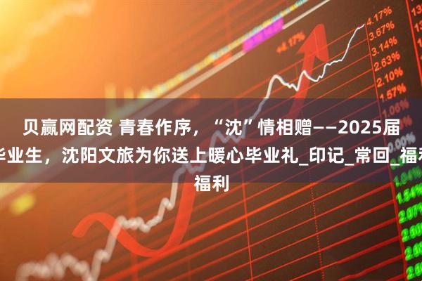 贝赢网配资 青春作序,“沈”情相赠——2025届毕业生,沈阳文旅为你送上暖心毕业礼_印记_常回_福利
