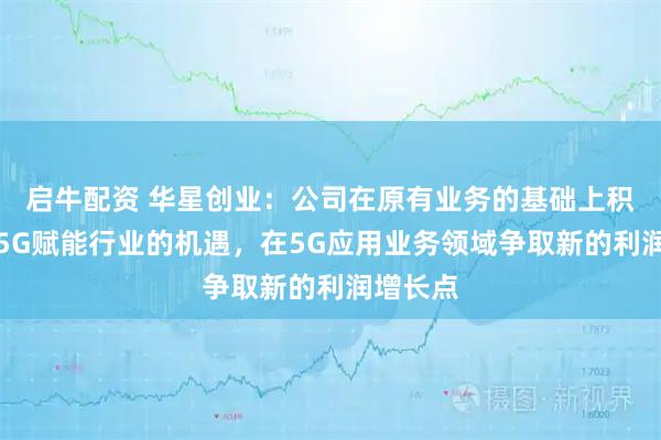 启牛配资 华星创业：公司在原有业务的基础上积极探索5G赋能行业的机遇，在5G应用业务领域争取新的利润增长点