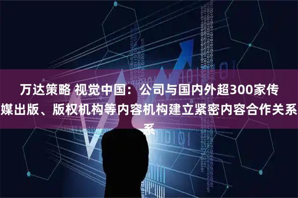 万达策略 视觉中国：公司与国内外超300家传媒出版、版权机构等内容机构建立紧密内容合作关系