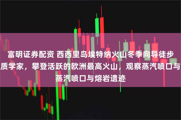 富明证券配资 西西里岛埃特纳火山冬季向导徒步：跟随地质学家，攀登活跃的欧洲最高火山，观察蒸汽喷口与熔岩遗迹
