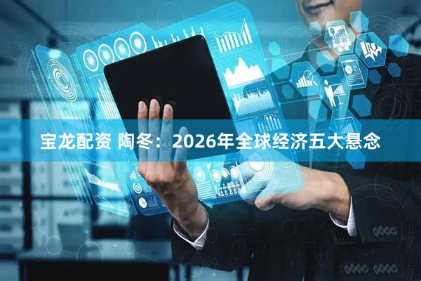 宝龙配资 陶冬：2026年全球经济五大悬念