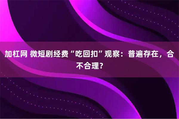 加杠网 微短剧经费“吃回扣”观察：普遍存在，合不合理？