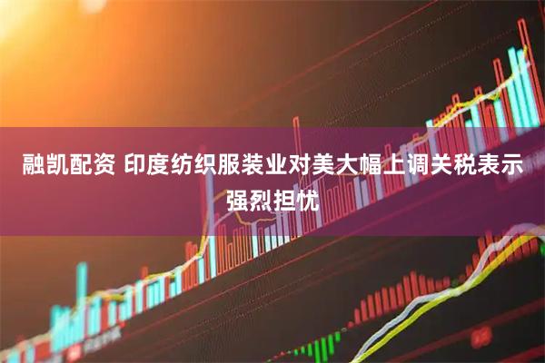 融凯配资 印度纺织服装业对美大幅上调关税表示强烈担忧
