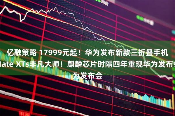 亿融策略 17999元起！华为发布新款三折叠手机Mate XTs非凡大师！麒麟芯片时隔四年重现华为发布会