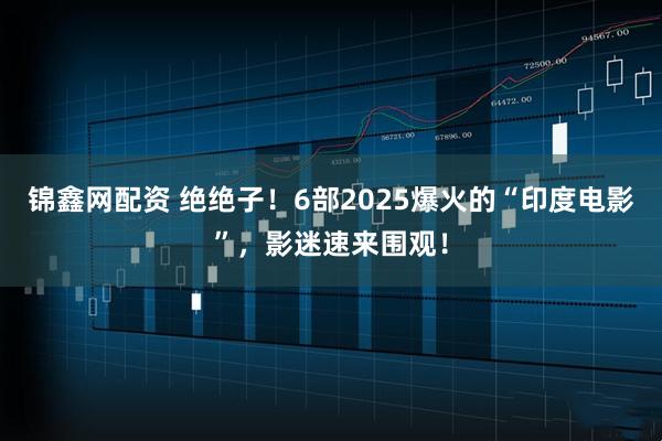 锦鑫网配资 绝绝子！6部2025爆火的“印度电影”，影迷速来围观！