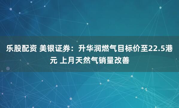 乐股配资 美银证券：升华润燃气目标价至22.5港元 上月天然气销量改善