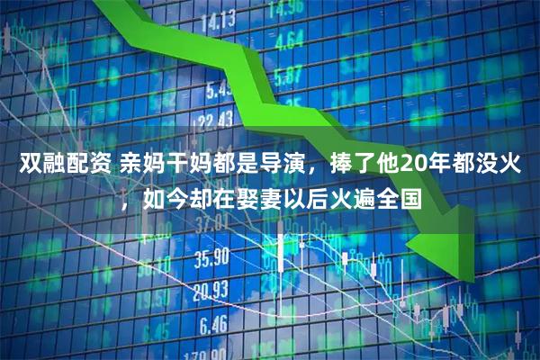 双融配资 亲妈干妈都是导演，捧了他20年都没火，如今却在娶妻以后火遍全国
