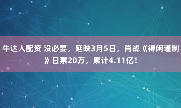 牛达人配资 没必要，延映3月5日，肖战《得闲谨制》日票20万，累计4.11亿！