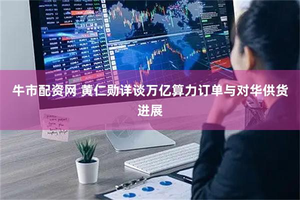 牛市配资网 黄仁勋详谈万亿算力订单与对华供货进展