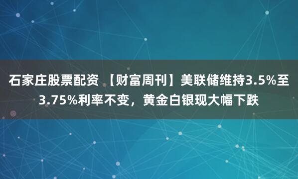 石家庄股票配资 【财富周刊】美联储维持3.5%至3.75%利率不变，黄金白银现大幅下跌