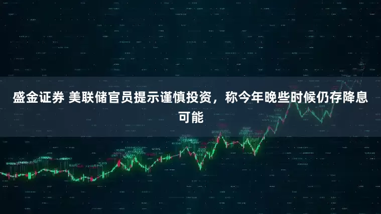 盛金证券 美联储官员提示谨慎投资，称今年晚些时候仍存降息可能