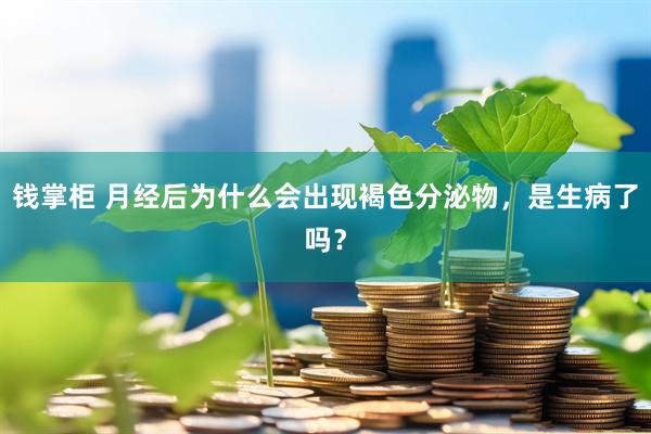 钱掌柜 月经后为什么会出现褐色分泌物，是生病了吗？
