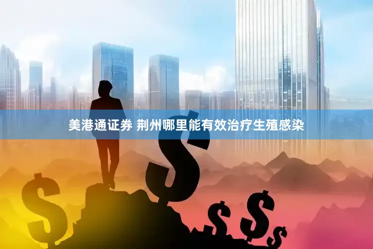 美港通证券 荆州哪里能有效治疗生殖感染