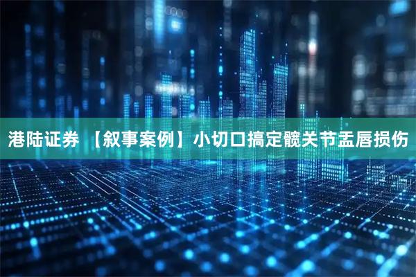 港陆证券 【叙事案例】小切口搞定髋关节盂唇损伤