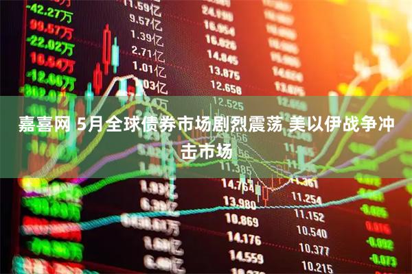 嘉喜网 5月全球债券市场剧烈震荡 美以伊战争冲击市场