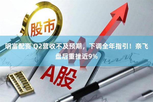 明富配资 Q2营收不及预期，下调全年指引！奈飞盘后重挫近9%