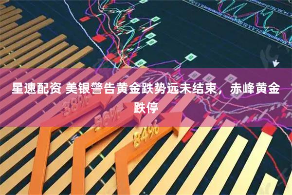 星速配资 美银警告黄金跌势远未结束，赤峰黄金跌停